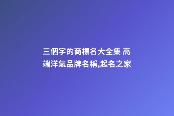 三個字的商標名大全集 高端洋氣品牌名稱,起名之家